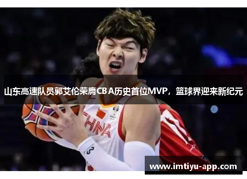 山东高速队员郭艾伦荣膺CBA历史首位MVP，篮球界迎来新纪元