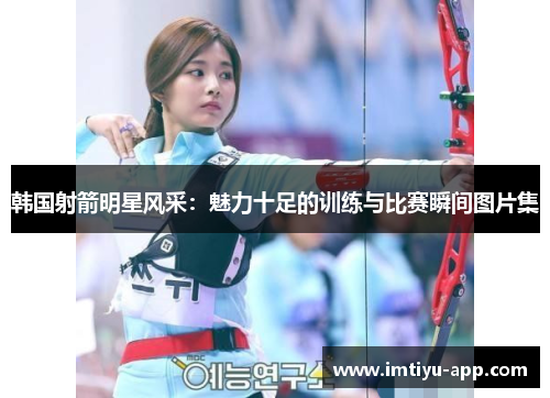韩国射箭明星风采：魅力十足的训练与比赛瞬间图片集