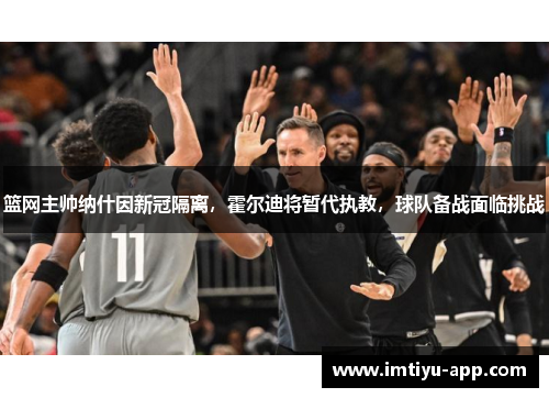 篮网主帅纳什因新冠隔离，霍尔迪将暂代执教，球队备战面临挑战